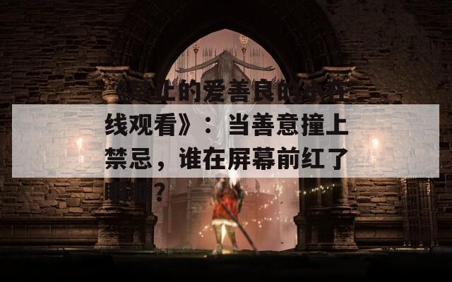 《禁止的爱善良的小在线观看》：当善意撞上禁忌，谁在屏幕前红了眼眶？