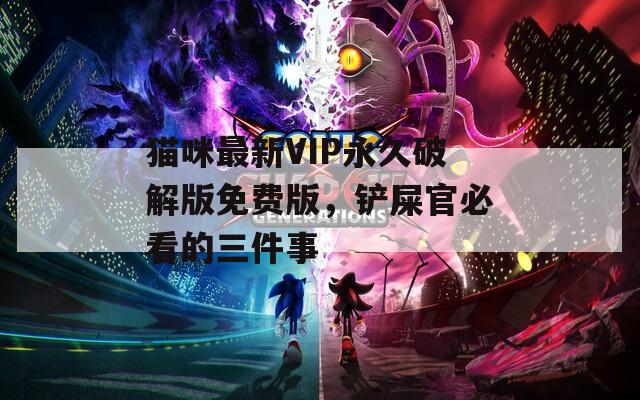 猫咪最新VIP永久破解版免费版，铲屎官必看的三件事