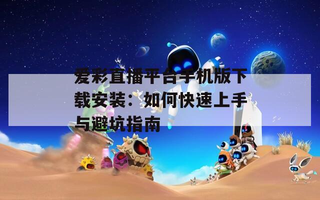 爱彩直播平台手机版下载安装：如何快速上手与避坑指南