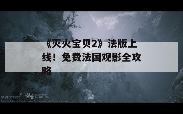 《灭火宝贝2》法版上线！免费法国观影全攻略