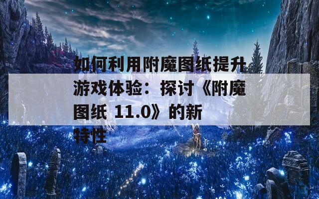 如何利用附魔图纸提升游戏体验：探讨《附魔图纸 11.0》的新特性