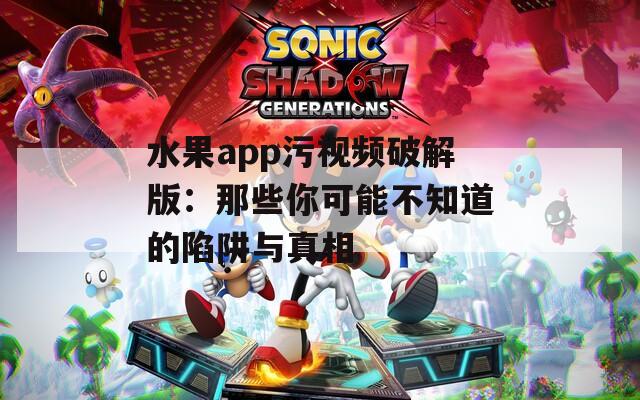 水果app污视频破解版：那些你可能不知道的陷阱与真相