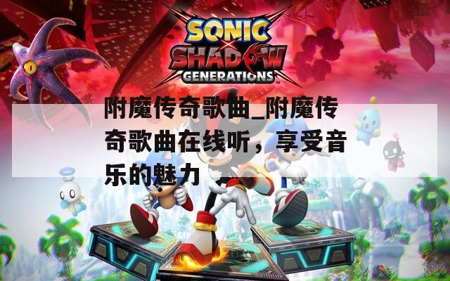 附魔传奇歌曲_附魔传奇歌曲在线听，享受音乐的魅力
