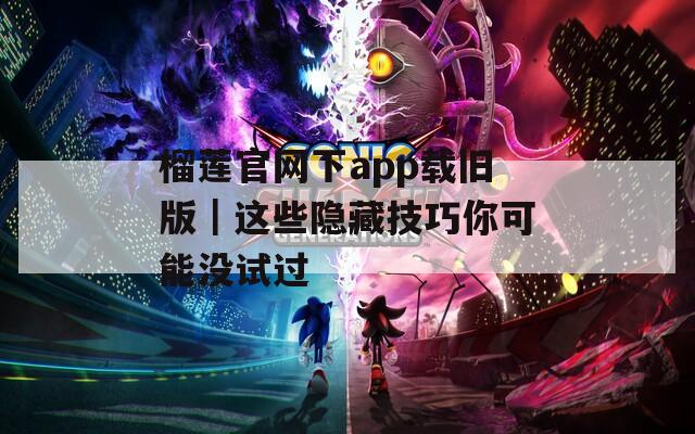 榴莲官网下app载旧版｜这些隐藏技巧你可能没试过