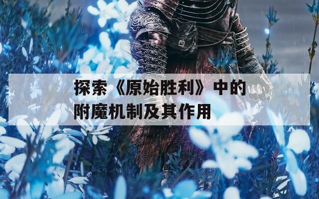 探索《原始胜利》中的附魔机制及其作用