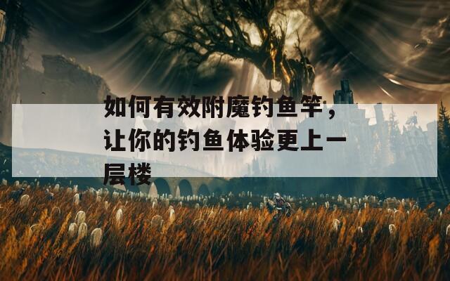 如何有效附魔钓鱼竿，让你的钓鱼体验更上一层楼