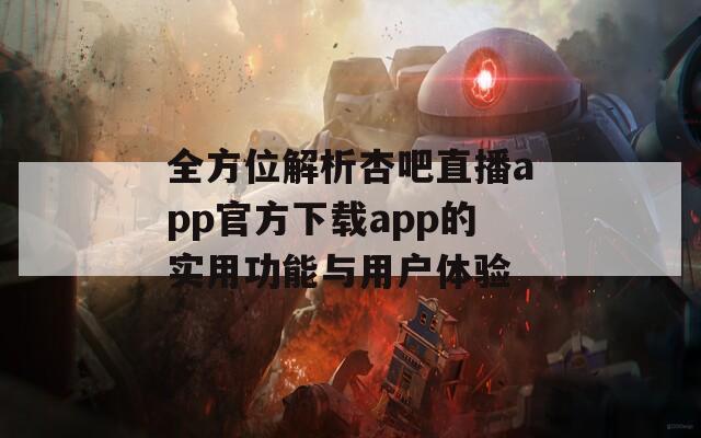 全方位解析杏吧直播app官方下载app的实用功能与用户体验