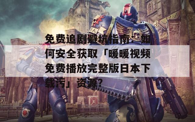免费追剧避坑指南：如何安全获取「暖暖视频免费播放完整版日本下载污」资源？