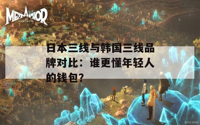 日本三线与韩国三线品牌对比：谁更懂年轻人的钱包？