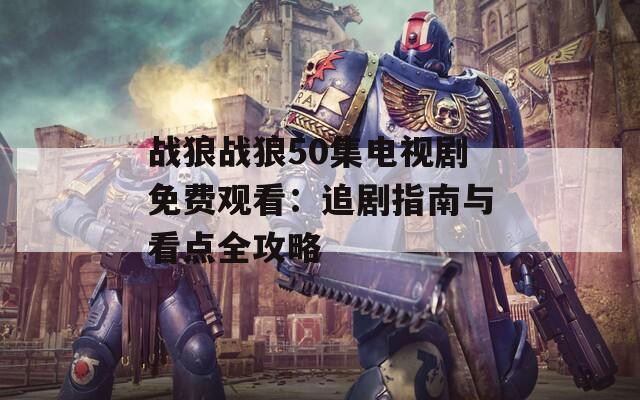 战狼战狼50集电视剧免费观看：追剧指南与看点全攻略