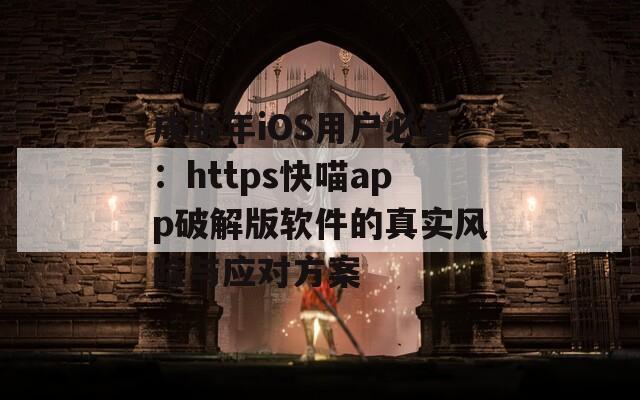 成版年iOS用户必看：https快喵app破解版软件的真实风险与应对方案