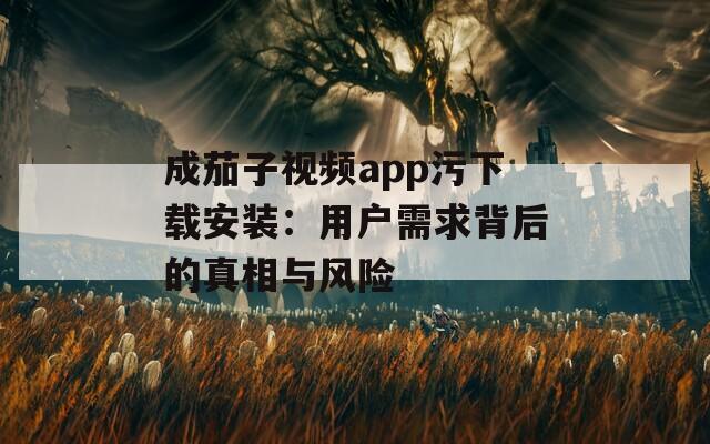 成茄子视频app污下载安装：用户需求背后的真相与风险