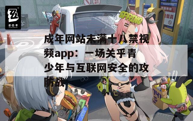成年网站未满十八禁视频app：一场关乎青少年与互联网安全的攻防战