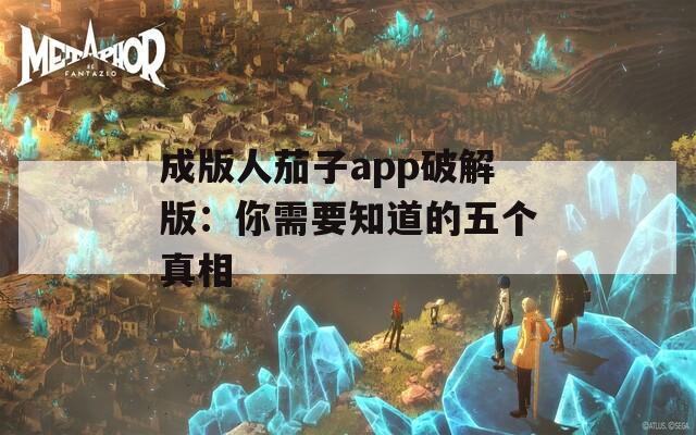 成版人茄子app破解版：你需要知道的五个真相