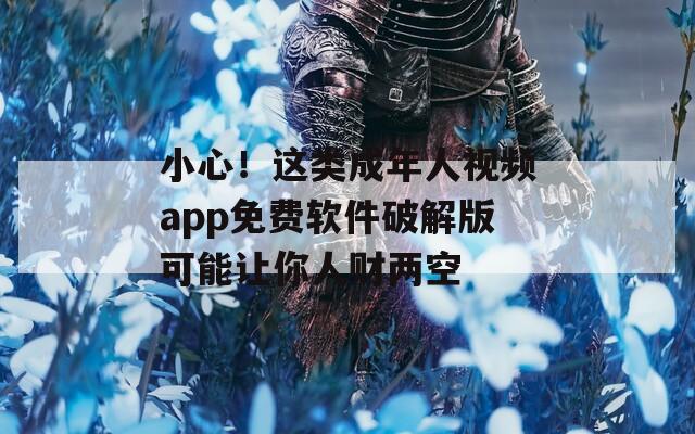 小心！这类成年人视频app免费软件破解版可能让你人财两空