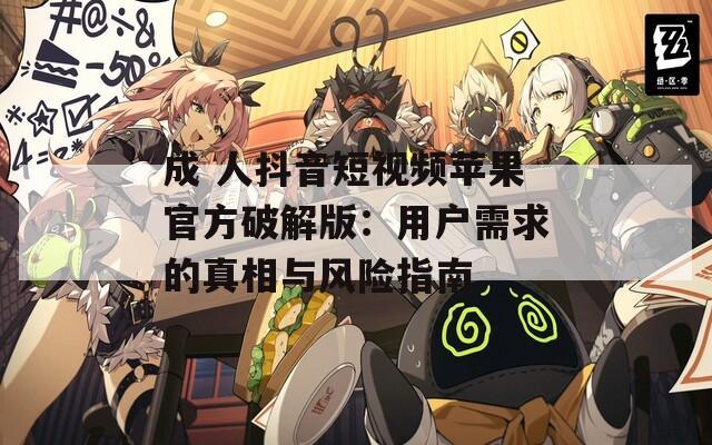 成 人抖音短视频苹果官方破解版：用户需求的真相与风险指南