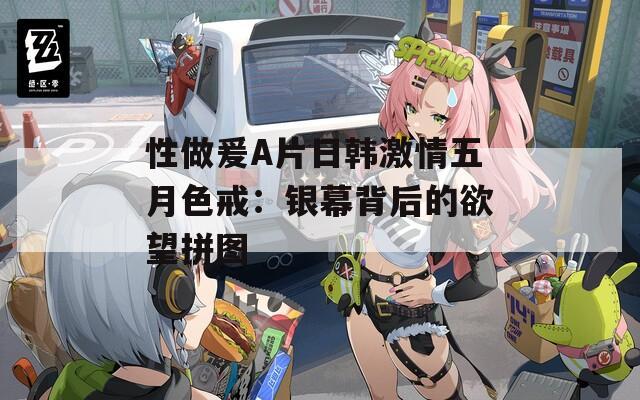 性做爰A片日韩激情五月色戒：银幕背后的欲望拼图