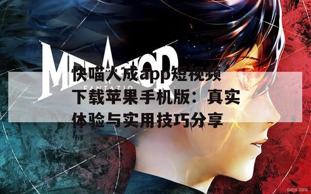 快喵人成app短视频下载苹果手机版：真实体验与实用技巧分享