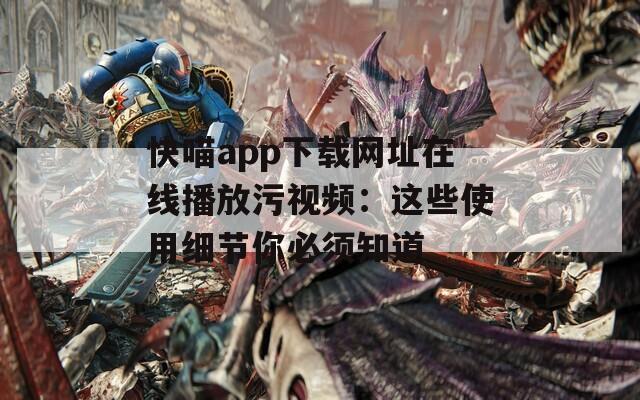 快喵app下载网址在线播放污视频：这些使用细节你必须知道