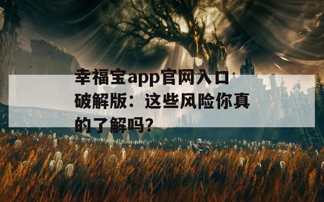幸福宝app官网入口破解版：这些风险你真的了解吗？