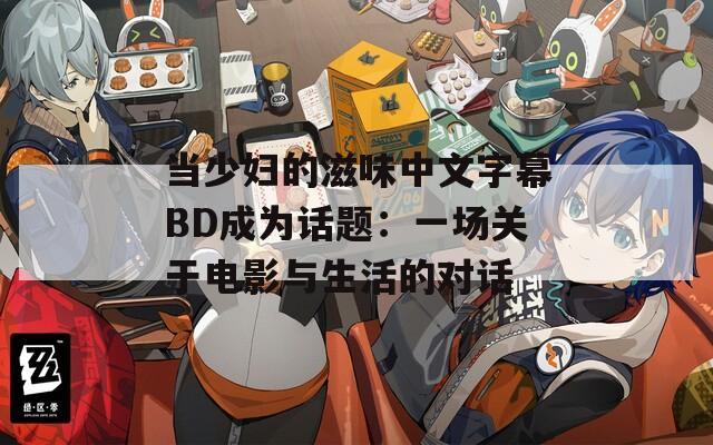 当少妇的滋味中文字幕BD成为话题：一场关于电影与生活的对话