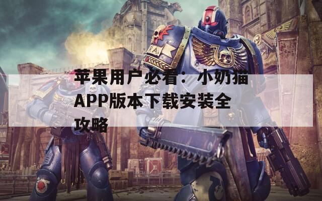 苹果用户必看：小奶猫APP版本下载安装全攻略