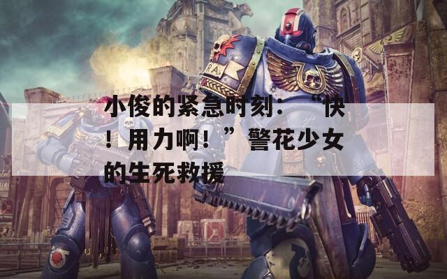 小俊的紧急时刻：“快！用力啊！”警花少女的生死救援