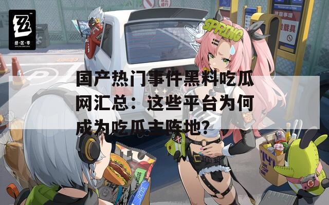 国产热门事件黑料吃瓜网汇总：这些平台为何成为吃瓜主阵地？