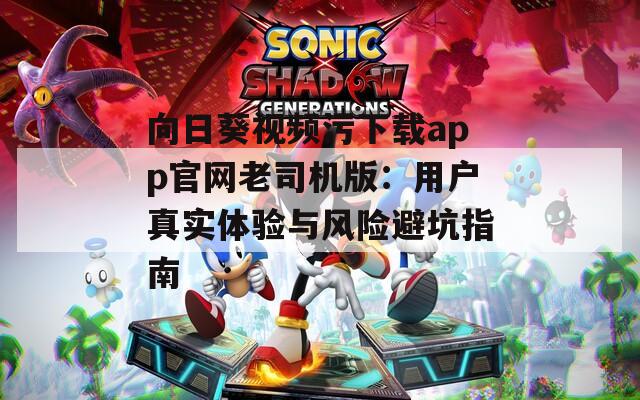 向日葵视频污下载app官网老司机版：用户真实体验与风险避坑指南