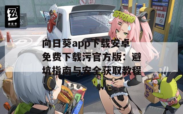 向日葵app下载安卓免费下载污官方版：避坑指南与安全获取教程