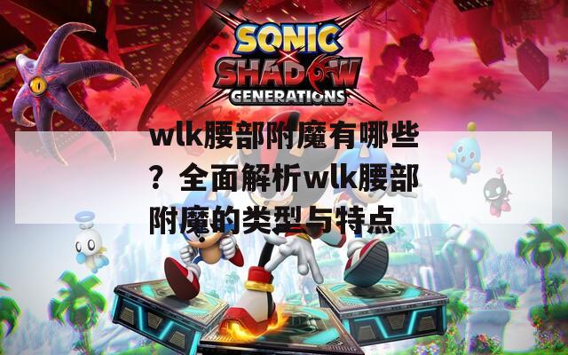 wlk腰部附魔有哪些？全面解析wlk腰部附魔的类型与特点