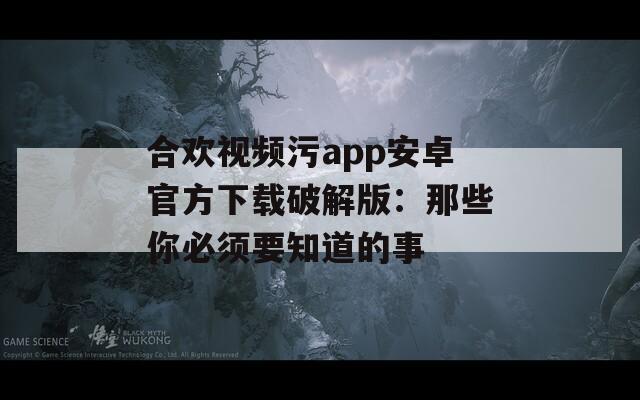 合欢视频污app安卓官方下载破解版：那些你必须要知道的事