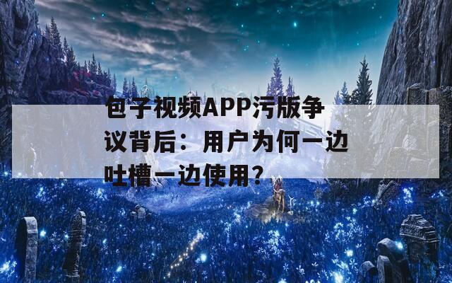 包子视频APP污版争议背后：用户为何一边吐槽一边使用？