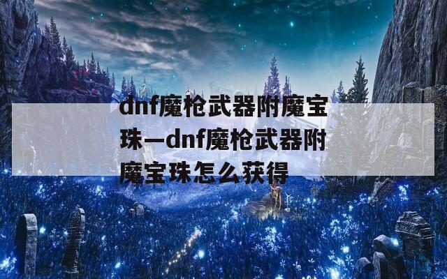 dnf魔枪武器附魔宝珠—dnf魔枪武器附魔宝珠怎么获得