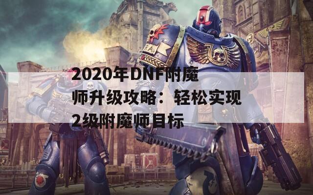 2020年DNF附魔师升级攻略：轻松实现2级附魔师目标