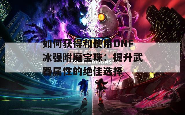 如何获得和使用DNF冰强附魔宝珠：提升武器属性的绝佳选择