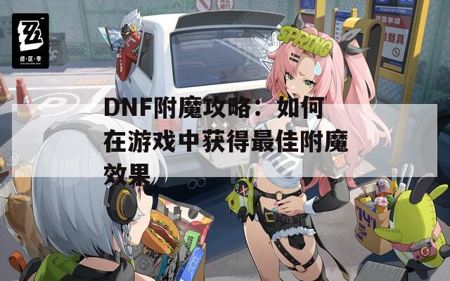 DNF附魔攻略：如何在游戏中获得最佳附魔效果
