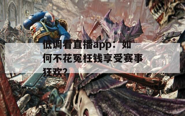 低调看直播app：如何不花冤枉钱享受赛事狂欢？