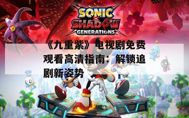 《九重紫》电视剧免费观看高清指南：解锁追剧新姿势