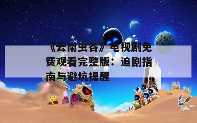 《云南虫谷》电视剧免费观看完整版：追剧指南与避坑提醒