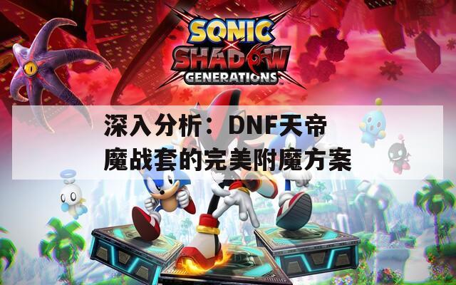 深入分析：DNF天帝魔战套的完美附魔方案