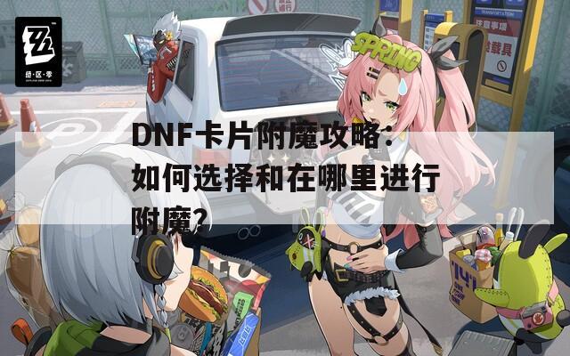 DNF卡片附魔攻略：如何选择和在哪里进行附魔？