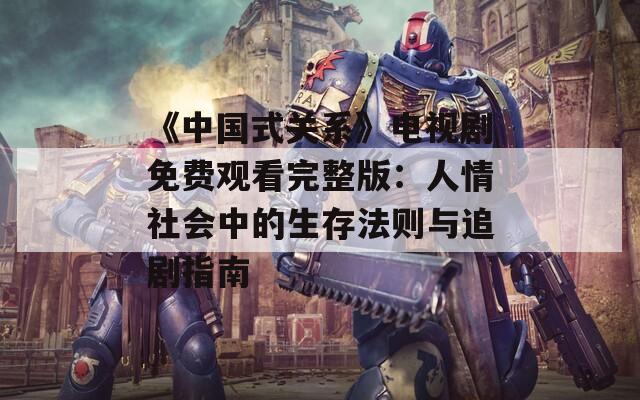 《中国式关系》电视剧免费观看完整版：人情社会中的生存法则与追剧指南