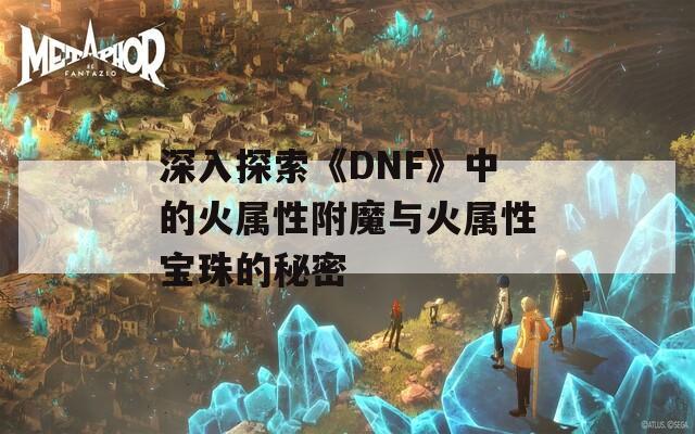 深入探索《DNF》中的火属性附魔与火属性宝珠的秘密
