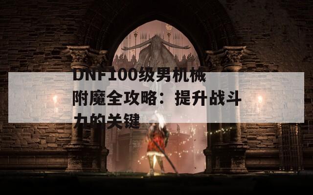 DNF100级男机械附魔全攻略：提升战斗力的关键