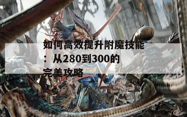如何高效提升附魔技能：从280到300的完美攻略