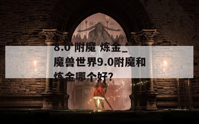 8.0 附魔 炼金_魔兽世界9.0附魔和炼金哪个好？