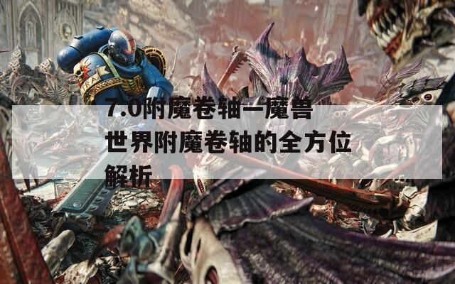 7.0附魔卷轴—魔兽世界附魔卷轴的全方位解析