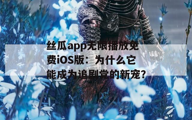 丝瓜app无限播放免费iOS版：为什么它能成为追剧党的新宠？