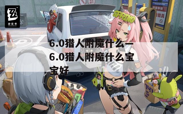 6.0猎人附魔什么—6.0猎人附魔什么宝宝好